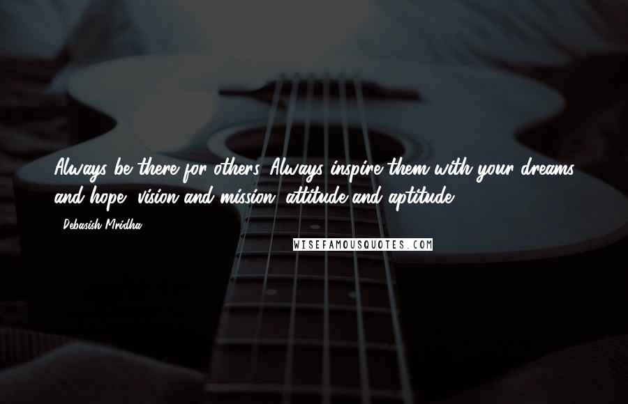 Debasish Mridha Quotes: Always be there for others. Always inspire them with your dreams and hope, vision and mission, attitude and aptitude.