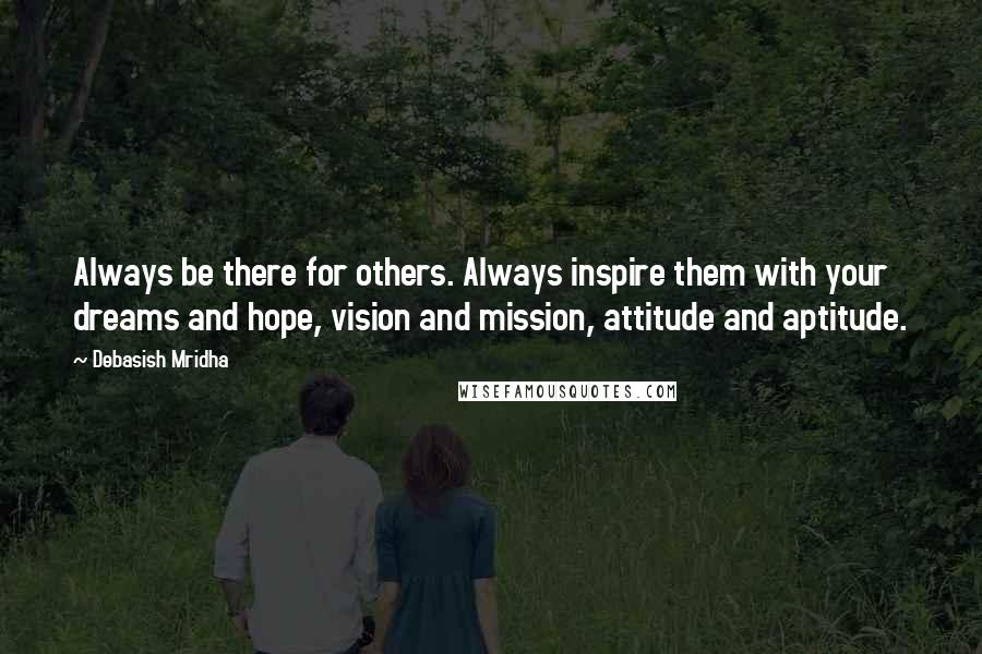 Debasish Mridha Quotes: Always be there for others. Always inspire them with your dreams and hope, vision and mission, attitude and aptitude.
