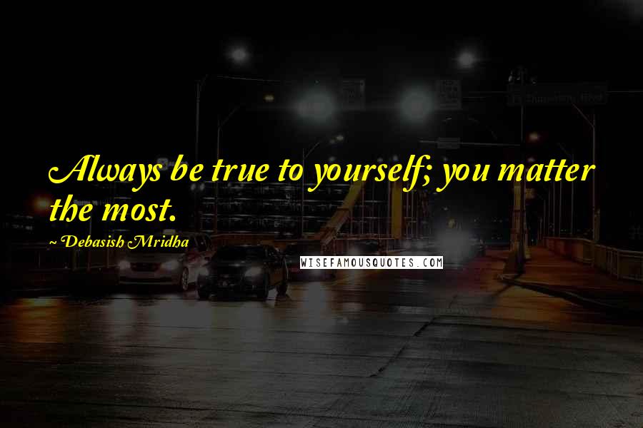 Debasish Mridha Quotes: Always be true to yourself; you matter the most.