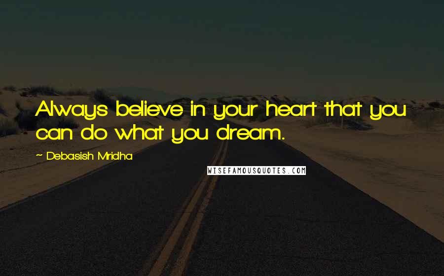 Debasish Mridha Quotes: Always believe in your heart that you can do what you dream.