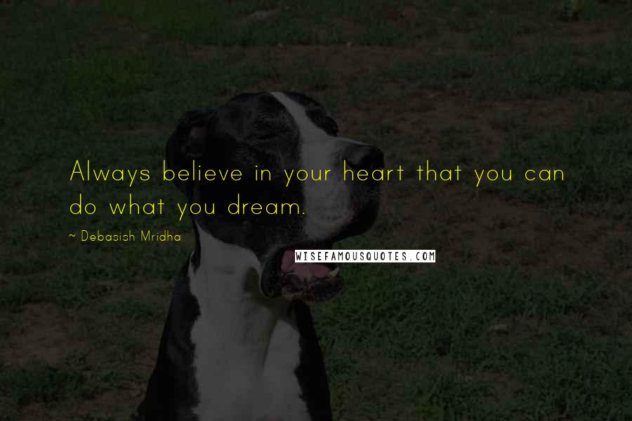 Debasish Mridha Quotes: Always believe in your heart that you can do what you dream.