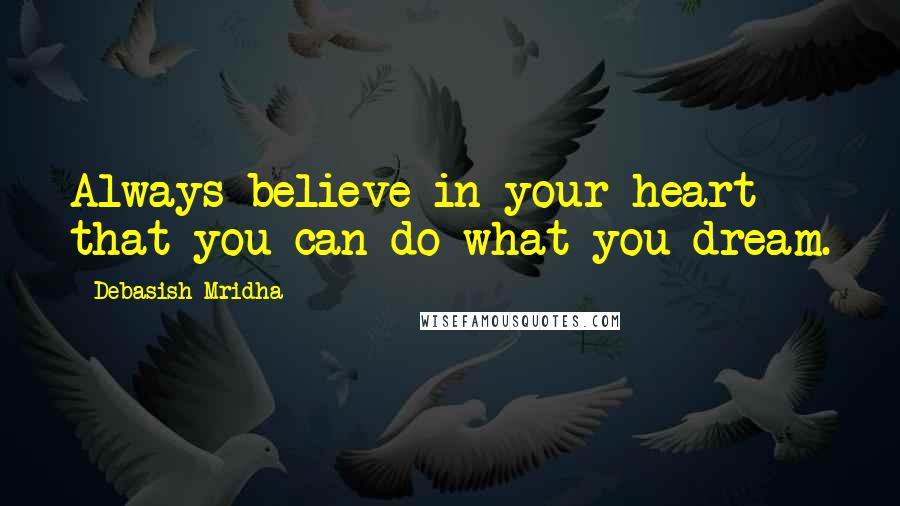 Debasish Mridha Quotes: Always believe in your heart that you can do what you dream.