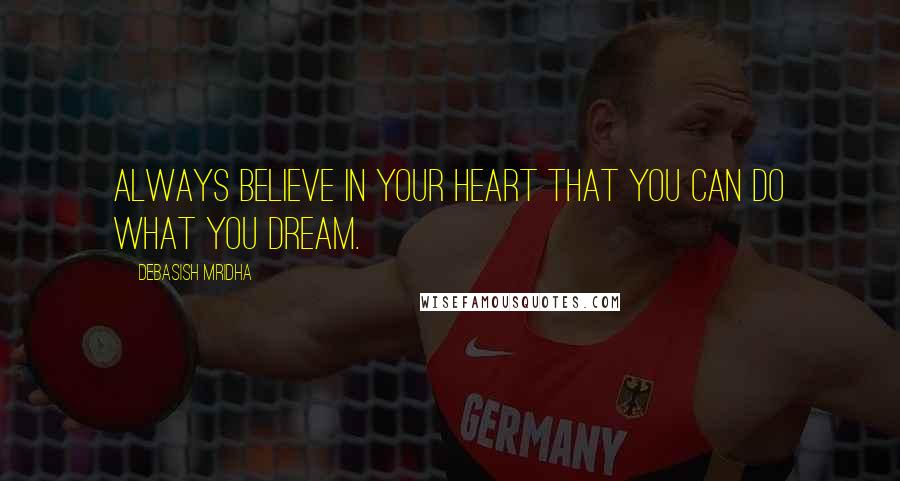 Debasish Mridha Quotes: Always believe in your heart that you can do what you dream.