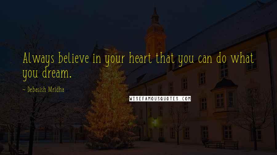 Debasish Mridha Quotes: Always believe in your heart that you can do what you dream.