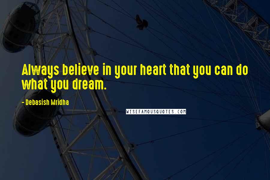 Debasish Mridha Quotes: Always believe in your heart that you can do what you dream.