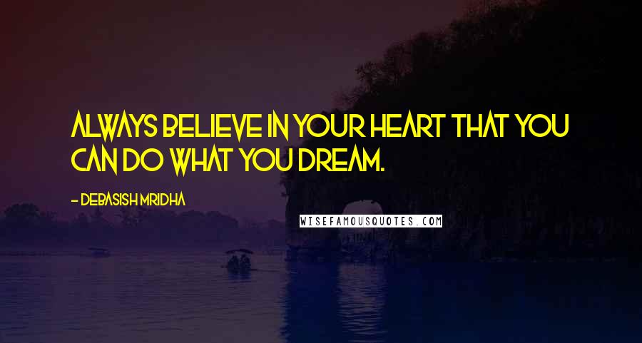 Debasish Mridha Quotes: Always believe in your heart that you can do what you dream.