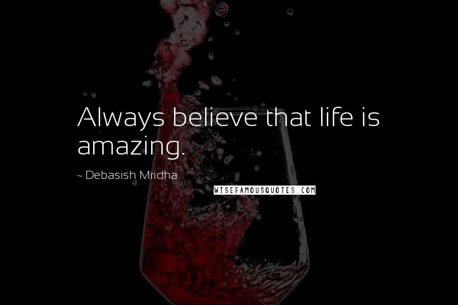 Debasish Mridha Quotes: Always believe that life is amazing.