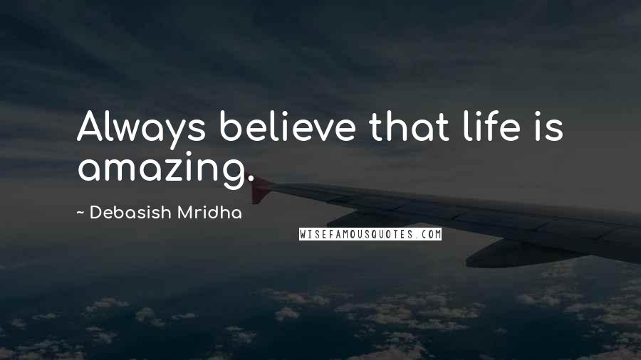 Debasish Mridha Quotes: Always believe that life is amazing.