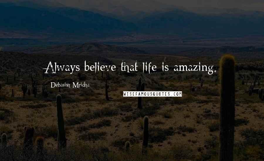 Debasish Mridha Quotes: Always believe that life is amazing.