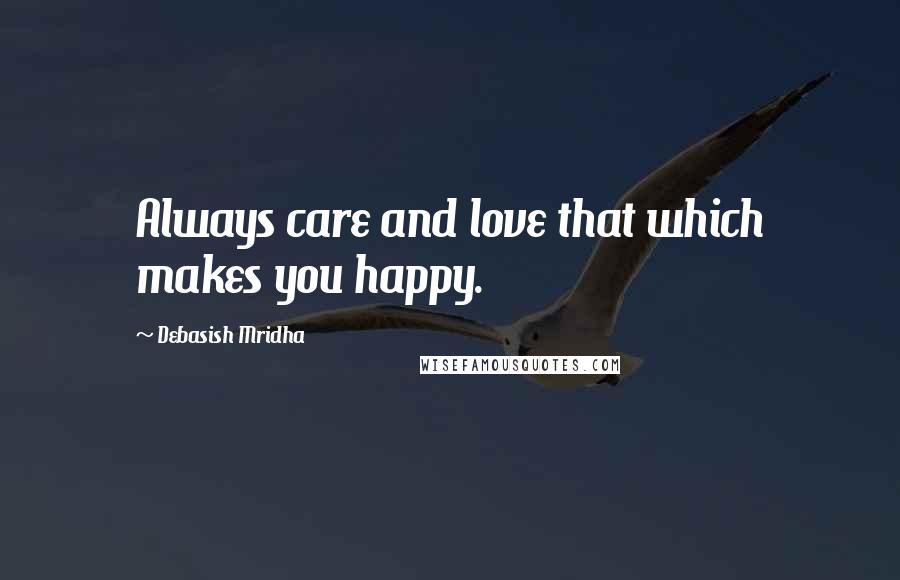 Debasish Mridha Quotes: Always care and love that which makes you happy.