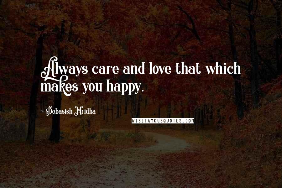 Debasish Mridha Quotes: Always care and love that which makes you happy.