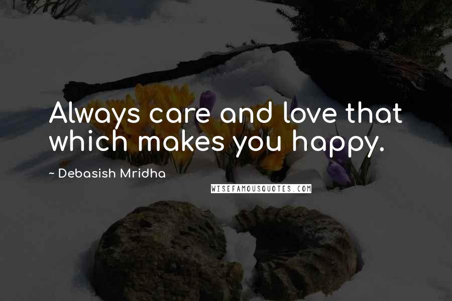 Debasish Mridha Quotes: Always care and love that which makes you happy.