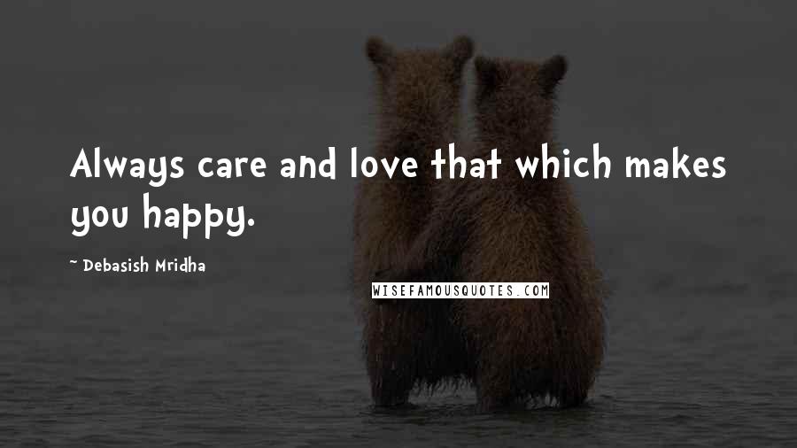 Debasish Mridha Quotes: Always care and love that which makes you happy.