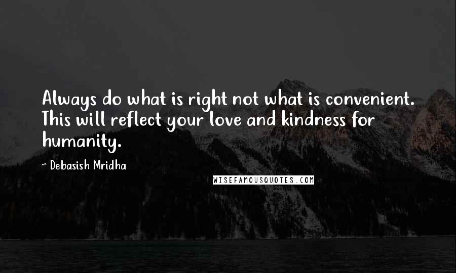 Debasish Mridha Quotes: Always do what is right not what is convenient. This will reflect your love and kindness for humanity.