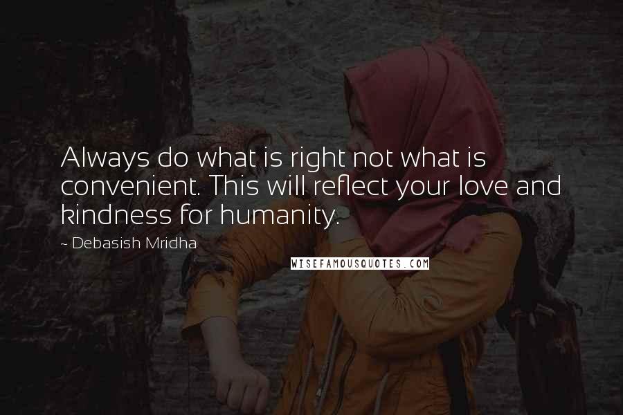 Debasish Mridha Quotes: Always do what is right not what is convenient. This will reflect your love and kindness for humanity.