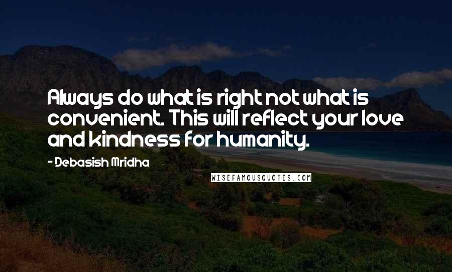 Debasish Mridha Quotes: Always do what is right not what is convenient. This will reflect your love and kindness for humanity.