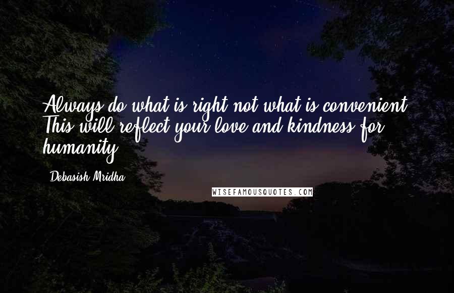 Debasish Mridha Quotes: Always do what is right not what is convenient. This will reflect your love and kindness for humanity.