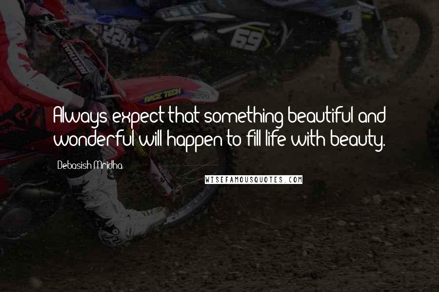 Debasish Mridha Quotes: Always expect that something beautiful and wonderful will happen to fill life with beauty.