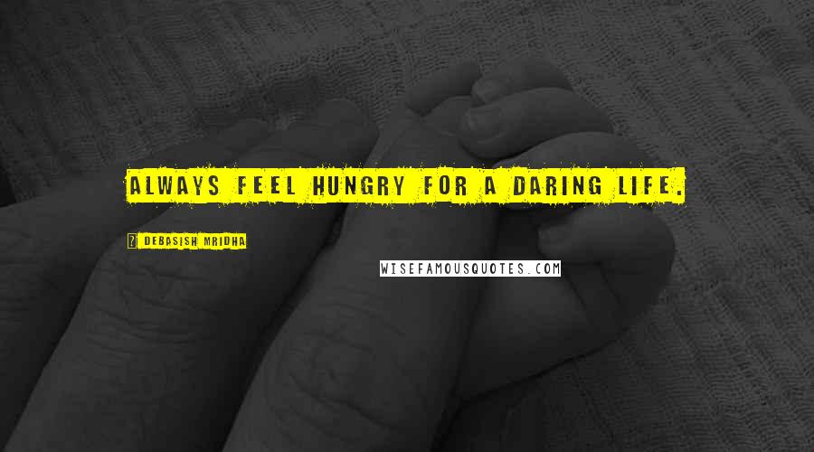 Debasish Mridha Quotes: Always feel hungry for a daring life.