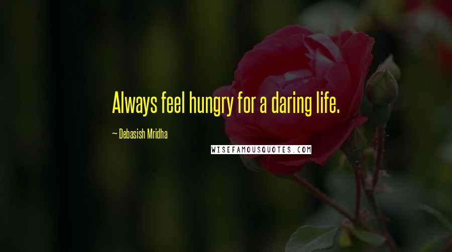 Debasish Mridha Quotes: Always feel hungry for a daring life.
