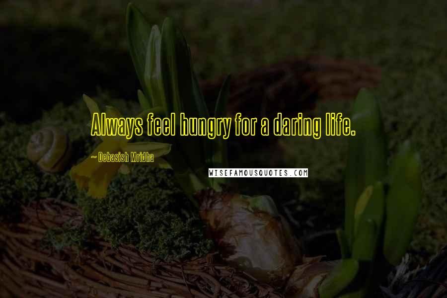 Debasish Mridha Quotes: Always feel hungry for a daring life.