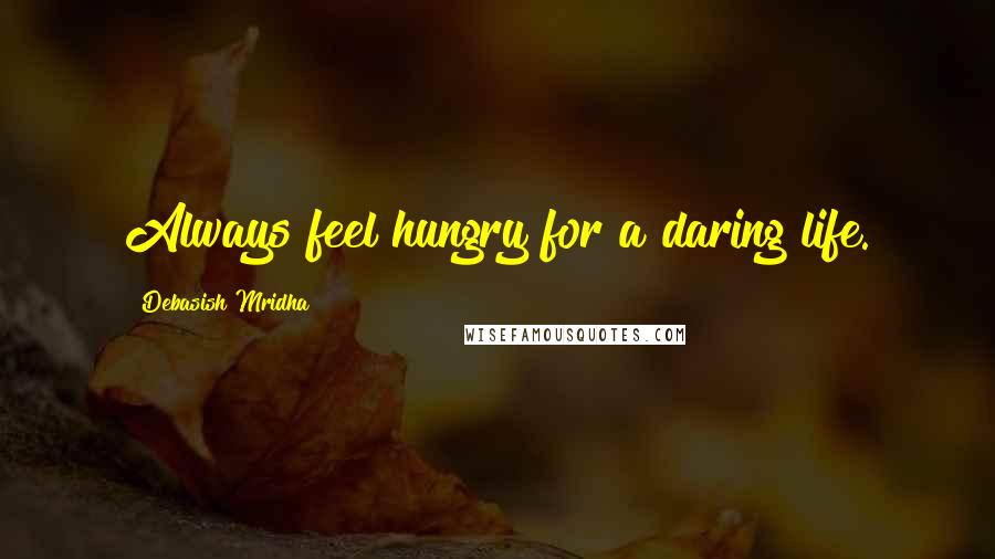 Debasish Mridha Quotes: Always feel hungry for a daring life.