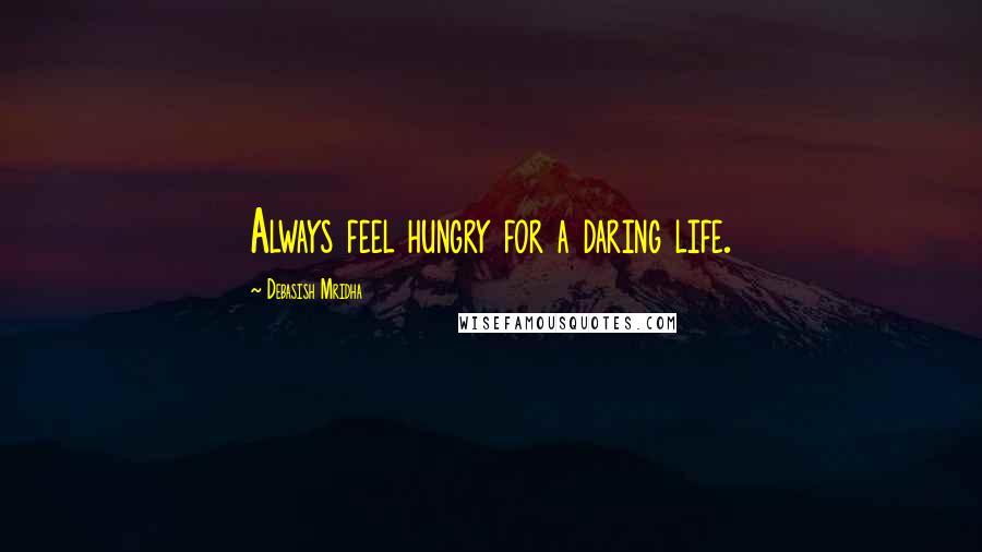 Debasish Mridha Quotes: Always feel hungry for a daring life.