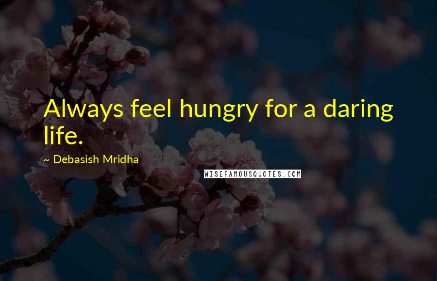 Debasish Mridha Quotes: Always feel hungry for a daring life.