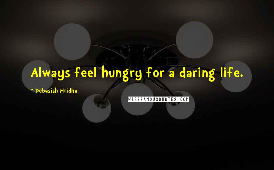 Debasish Mridha Quotes: Always feel hungry for a daring life.