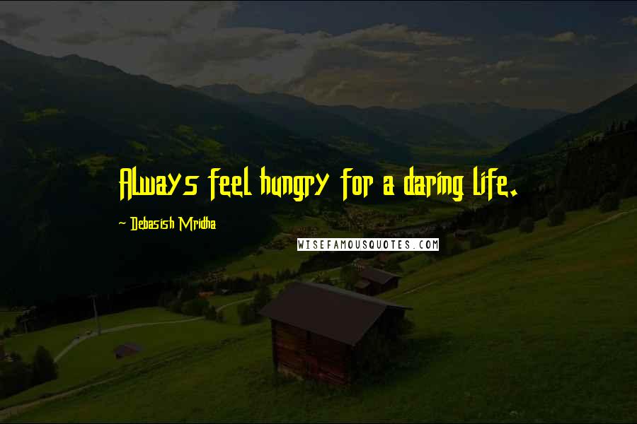 Debasish Mridha Quotes: Always feel hungry for a daring life.