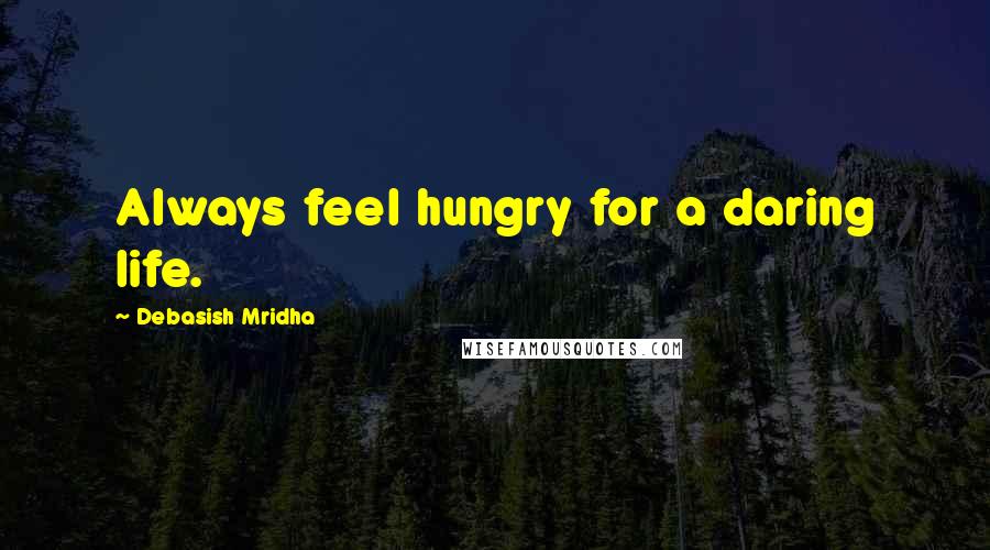 Debasish Mridha Quotes: Always feel hungry for a daring life.