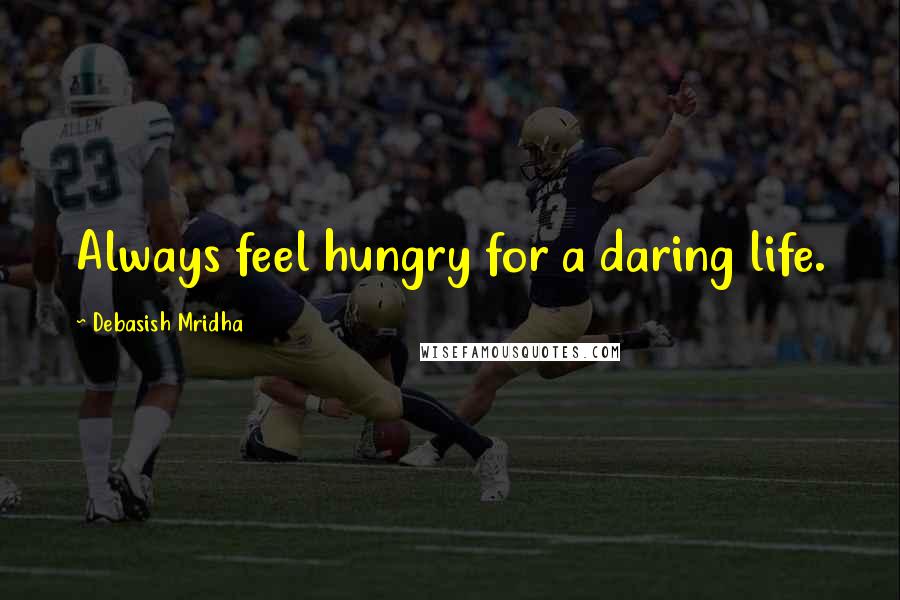 Debasish Mridha Quotes: Always feel hungry for a daring life.