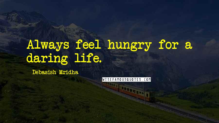 Debasish Mridha Quotes: Always feel hungry for a daring life.