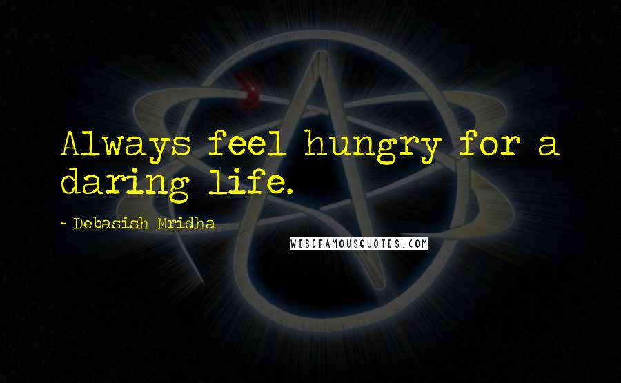 Debasish Mridha Quotes: Always feel hungry for a daring life.