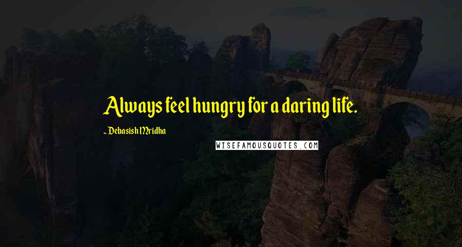Debasish Mridha Quotes: Always feel hungry for a daring life.