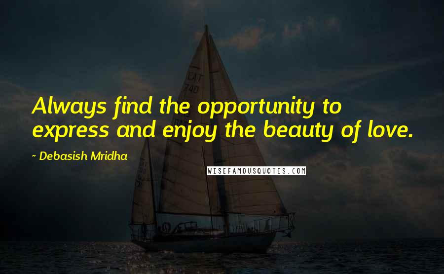 Debasish Mridha Quotes: Always find the opportunity to express and enjoy the beauty of love.