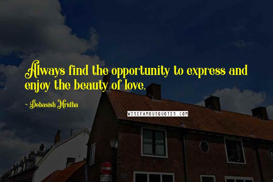 Debasish Mridha Quotes: Always find the opportunity to express and enjoy the beauty of love.