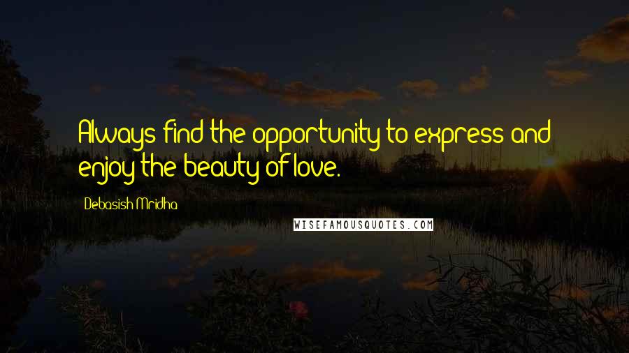 Debasish Mridha Quotes: Always find the opportunity to express and enjoy the beauty of love.