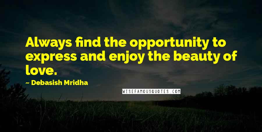 Debasish Mridha Quotes: Always find the opportunity to express and enjoy the beauty of love.