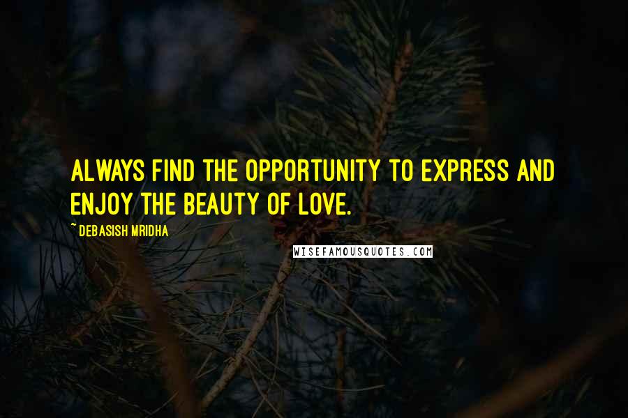 Debasish Mridha Quotes: Always find the opportunity to express and enjoy the beauty of love.