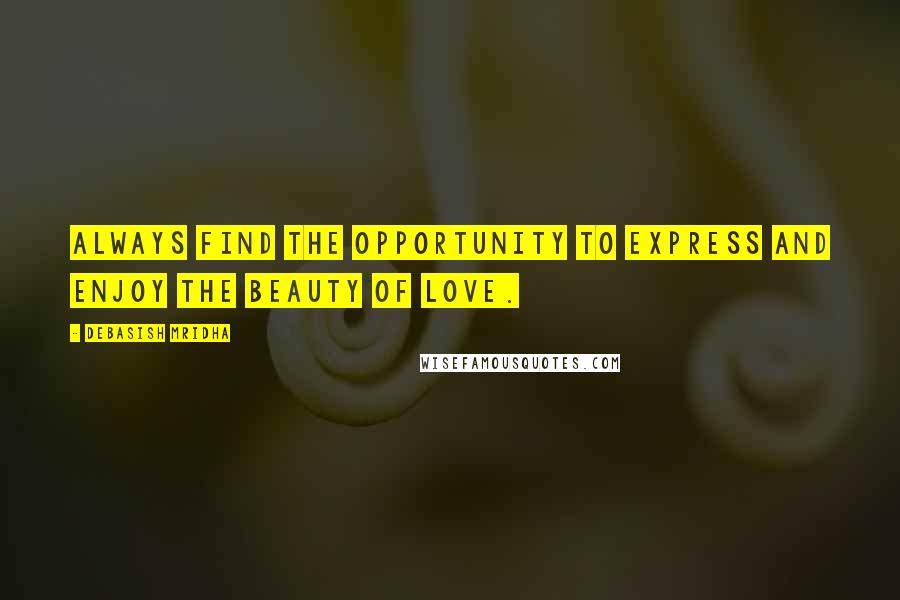 Debasish Mridha Quotes: Always find the opportunity to express and enjoy the beauty of love.