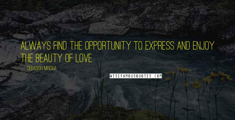 Debasish Mridha Quotes: Always find the opportunity to express and enjoy the beauty of love.