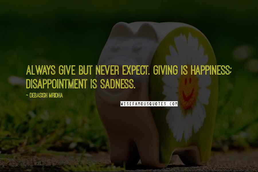 Debasish Mridha Quotes: Always give but never expect. Giving is happiness; disappointment is sadness.