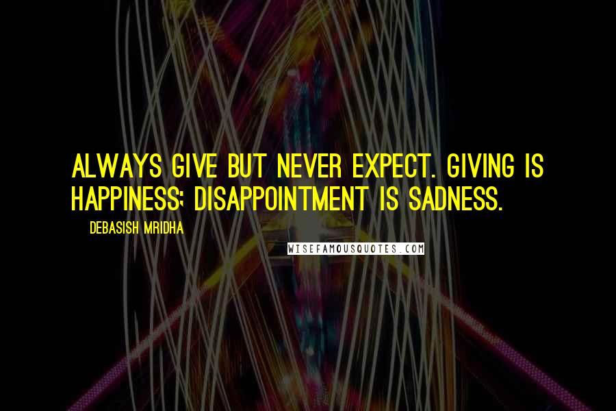 Debasish Mridha Quotes: Always give but never expect. Giving is happiness; disappointment is sadness.