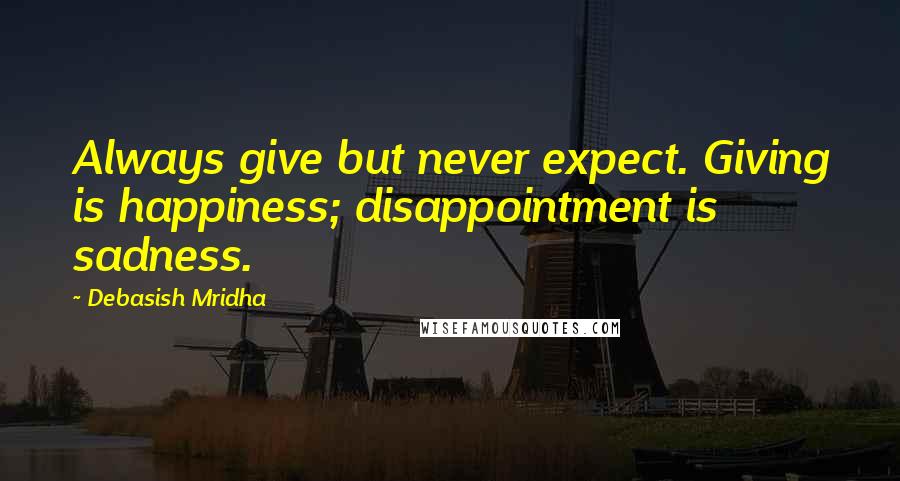 Debasish Mridha Quotes: Always give but never expect. Giving is happiness; disappointment is sadness.