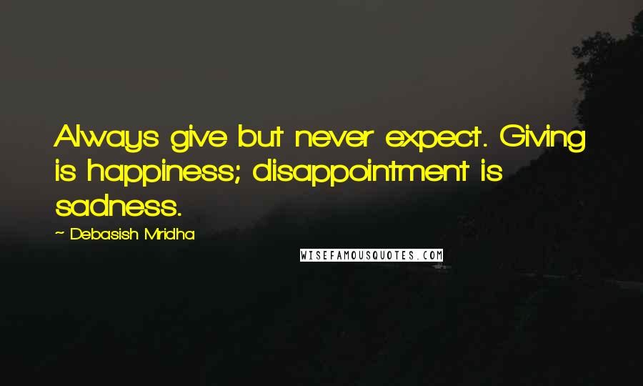 Debasish Mridha Quotes: Always give but never expect. Giving is happiness; disappointment is sadness.