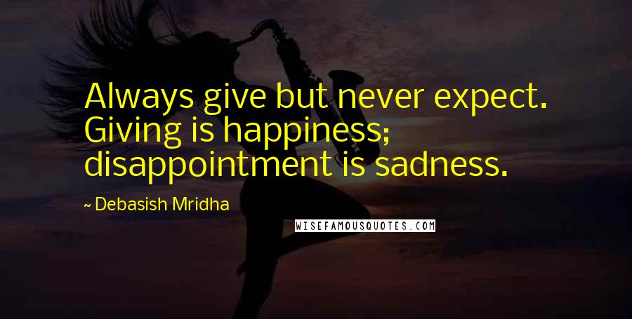 Debasish Mridha Quotes: Always give but never expect. Giving is happiness; disappointment is sadness.