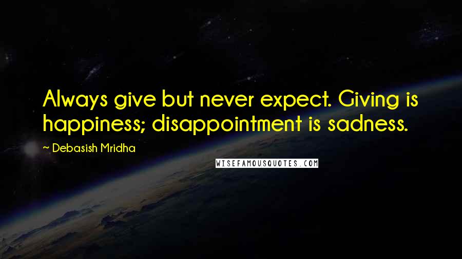 Debasish Mridha Quotes: Always give but never expect. Giving is happiness; disappointment is sadness.