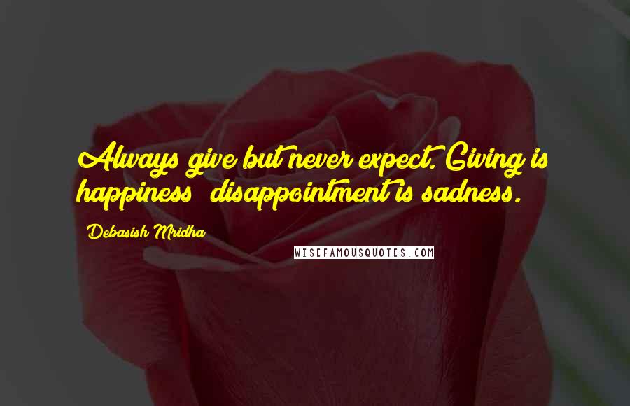 Debasish Mridha Quotes: Always give but never expect. Giving is happiness; disappointment is sadness.