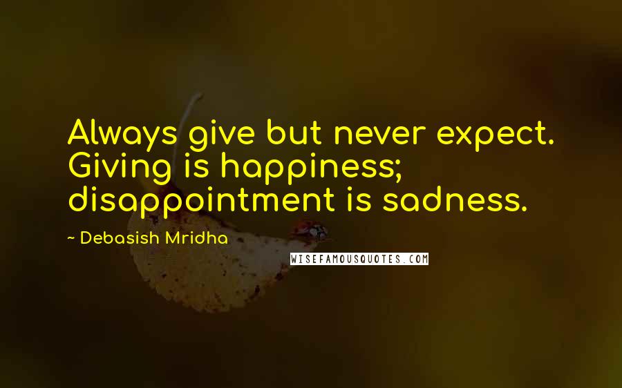 Debasish Mridha Quotes: Always give but never expect. Giving is happiness; disappointment is sadness.